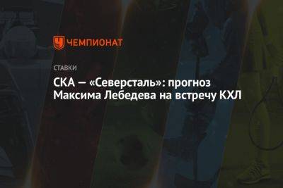 СКА — «Северсталь»: прогноз Максима Лебедева на встречу КХЛ