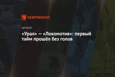 «Урал» — «Локомотив»: первый тайм прошёл без голов