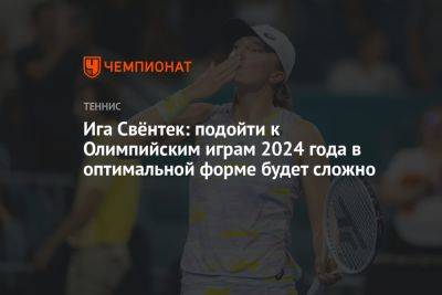 Елена Остапенко - Ига Свёнтек: подойти к Олимпийским играм 2024 года в оптимальной форме будет сложно - championat.com - США - Австралия - Франция - Париж