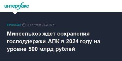 Минсельхоз ждет сохранения господдержки АПК в 2024 году на уровне 500 млрд рублей