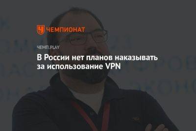 Максут Шадаев - В России нет планов наказывать за использование VPN - championat.com - Россия