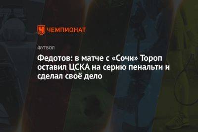 Федотов: в матче с «Сочи» Тороп оставил ЦСКА на серию пенальти и сделал своё дело
