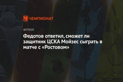 Федотов ответил, сможет ли защитник ЦСКА Мойзес сыграть в матче с «Ростовом»