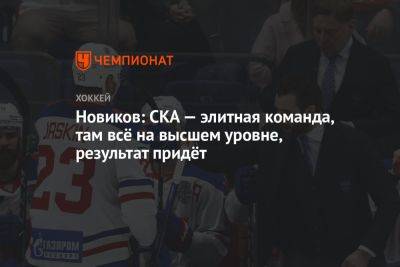 Юрий Новиков - Новиков: СКА — элитная команда, там всё на высшем уровне, результат придёт - championat.com - Россия