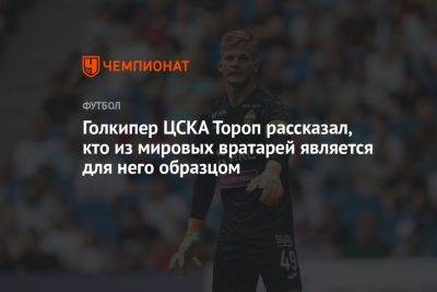 Голкипер ЦСКА Тороп рассказал, кто из мировых вратарей является для него образцом