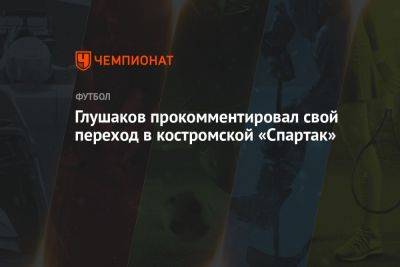 Глушаков прокомментировал свой переход в костромской «Спартак»