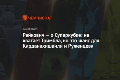 Райкович — о Суперкубке: не хватает Тримбла, но это шанс для Карданахишвили и Руженцева