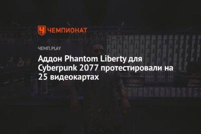 Аддон Phantom Liberty для Cyberpunk 2077 протестировали на 25 видеокартах