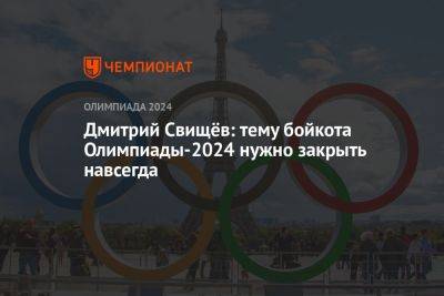 Дмитрий Свищёв: тему бойкота Олимпиады-2024 нужно закрыть навсегда
