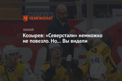 Козырев: «Северстали» немножко не повезло. Но… Вы видели