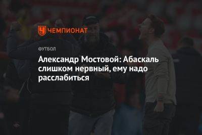 Александр Мостовой: Абаскаль слишком нервный, ему надо расслабиться