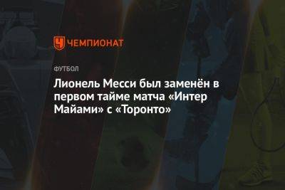 Лионель Месси был заменён в первом тайме матча «Интер Майами» с «Торонто»