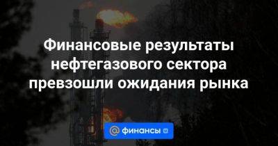 Финансовые результаты нефтегазового сектора превзошли ожидания рынка