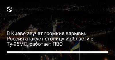 В Киеве звучат громкие взрывы. Россия атакует столицу и области с Ту-95МС, работает ПВО