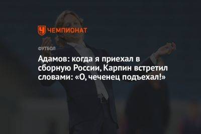 Адамов: когда я приехал в сборную России, Карпин встретил словами: «О, чеченец подъехал!»