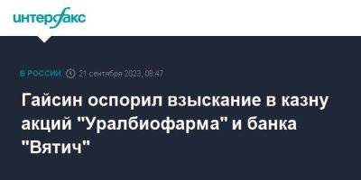 Гайсин оспорил взыскание в казну акций "Уралбиофарма" и банка "Вятич" - smartmoney.one - Москва - Россия - Екатеринбург