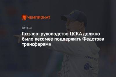 Газзаев: руководство ЦСКА должно было весомее поддержать Федотова трансферами