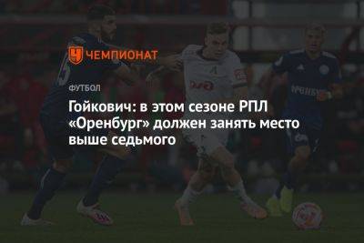 Гойкович: в этом сезоне РПЛ «Оренбург» должен занять место выше седьмого - championat.com - Россия - Оренбург - Босния и Герцеговина
