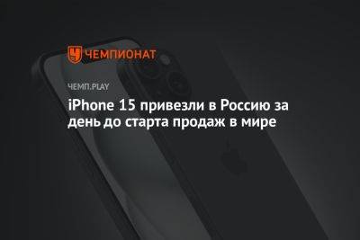 iPhone 15 привезли в Россию за день до старта продаж в мире - championat.com - Москва - Россия
