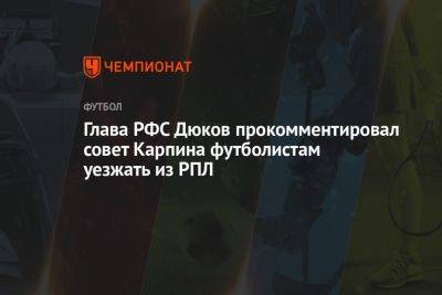 Глава РФС Дюков прокомментировал совет Карпина футболистам уезжать из РПЛ