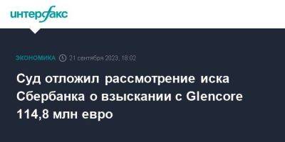 Суд отложил рассмотрение иска Сбербанка о взыскании с Glencore 114,8 млн евро