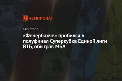 «Фенербахче» пробился в полуфинал Суперкубка Единой лиги ВТБ, обыграв МБА