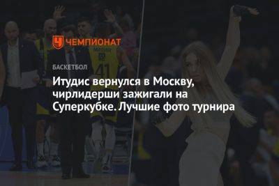 Итудис вернулся в Москву, чирлидерши зажигали на Суперкубке. Лучшие фото турнира