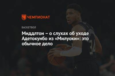 Яннис Адетокунбо - Крис Миддлтон - Миддлтон – о слухах об уходе Адетокунбо из «Милуоки»: это обычное дело - championat.com