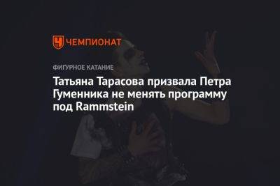 Татьяна Тарасова призвала Петра Гуменника не менять программу под Rammstein
