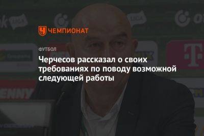 Станислав Черчесов - Черчесов рассказал о своих требованиях по поводу возможной следующей работы - championat.com - Россия
