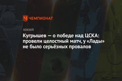 Кугрышев — о победе над ЦСКА: провели целостный матч, у «Лады» не было серьёзных провалов