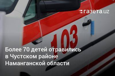 Более 70 детей отравились в Чустском районе Наманганской области