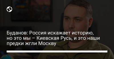 Буданов: Россия искажает историю, но это мы – Киевская Русь, и это наши предки жгли Москву