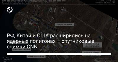 РФ, Китай и США расширились на ядерных полигонах – спутниковые снимки CNN - liga.net - Россия - Китай - США - Украина - шт. Невада - район Синьцзян-Уйгурский