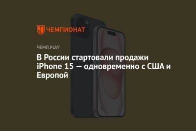 В России стартовали продажи iPhone 15 — одновременно с США и Европой - championat.com - Россия - США