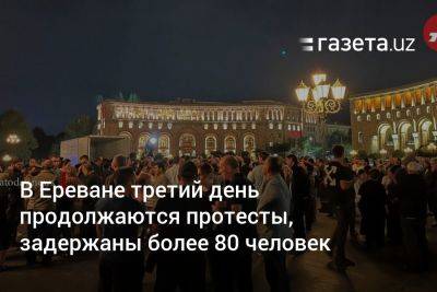 Никола Пашинян - В Ереване третий день продолжаются протесты, задержаны более 80 человек - gazeta.uz - Армения - Узбекистан - Азербайджан - Степанакерт - Ереван