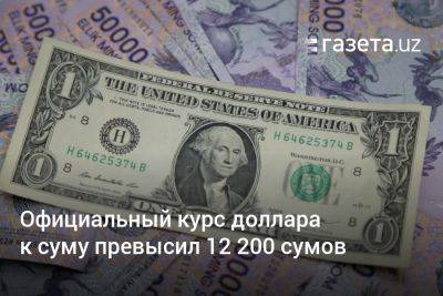 Официальный курс доллара к суму в Узбекистане превысил 12 200 сумов