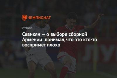 Севикян — о выборе сборной Армении: понимал, что это кто-то воспримет плохо