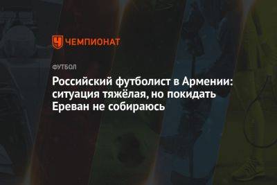 Российский футболист в Армении: ситуация тяжёлая, но покидать Ереван не собираюсь