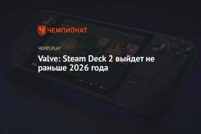 Valve: Steam Deck 2 выйдет не раньше 2026 года