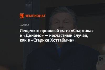 Лещенко: прошлый матч «Спартака» и «Динамо» — несчастный случай, как в «Старике Хоттабыче»