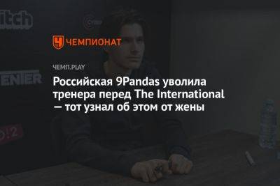 Российская 9Pandas уволила тренера перед The International — тот узнал об этом от жены