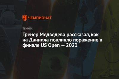 Джокович Новак - Даниил Медведев - Тренер Медведева рассказал, как на Даниила повлияло поражение в финале US Open — 2023 - championat.com - Россия - США