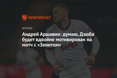 Андрей Аршавин: думаю, Дзюба будет вдвойне мотивирован на матч с «Зенитом»