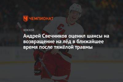 Андрей Свечников оценил шансы на возвращение на лёд в ближайшее время после тяжёлой травмы