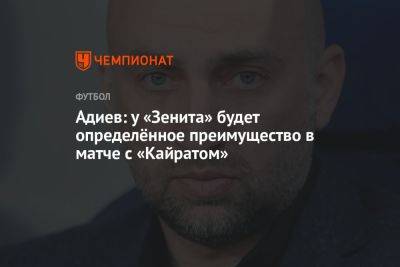 Магомед Адиев - Адиев: у «Зенита» будет определённое преимущество в матче с «Кайратом» - championat.com - Санкт-Петербург - Казахстан