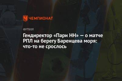 Гендиректор «Пари НН» — о матче РПЛ на берегу Баренцева моря: что-то не срослось