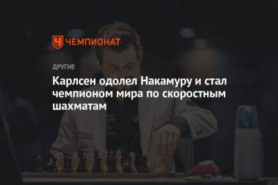 Магнус Карлсен - Карлсен одолел Накамуру и стал чемпионом мира по скоростным шахматам - championat.com - Норвегия