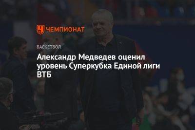 Александр Медведев оценил уровень Суперкубка Единой лиги ВТБ