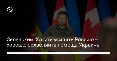 Зеленский: Хотите усилить Россию – хорошо, ослабляйте помощь Украине